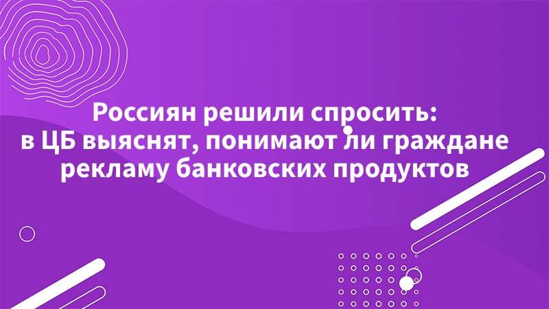 Россиян спросят — в ЦБ решили выяснить, понимают ли россияне рекламу банковских продуктов